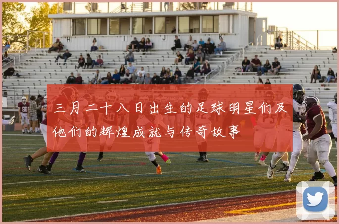 三月二十八日出生的足球明星们及他们的辉煌成就与传奇故事