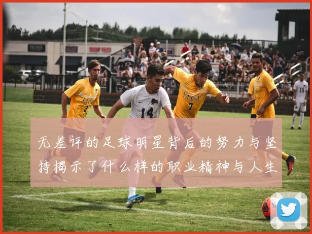 无差评的足球明星背后的努力与坚持揭示了什么样的职业精神与人生态度