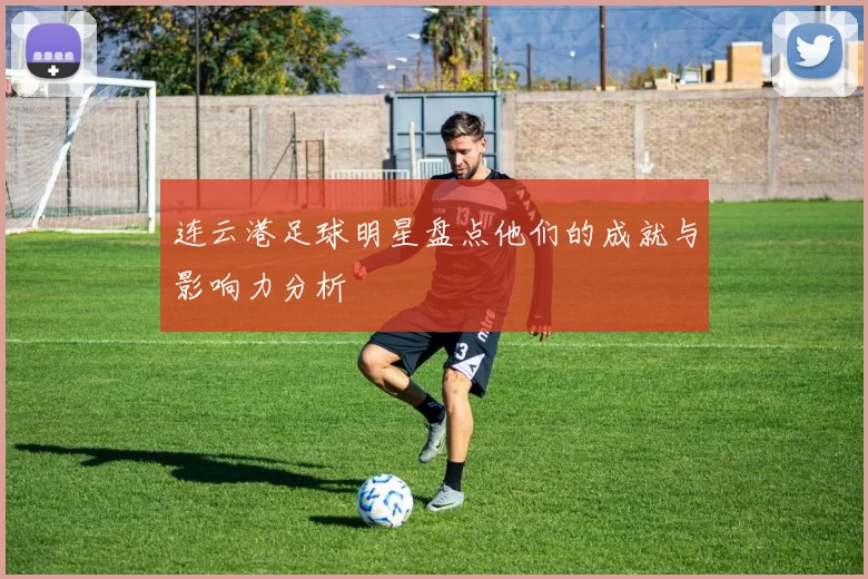 连云港足球明星盘点他们的成就与影响力分析