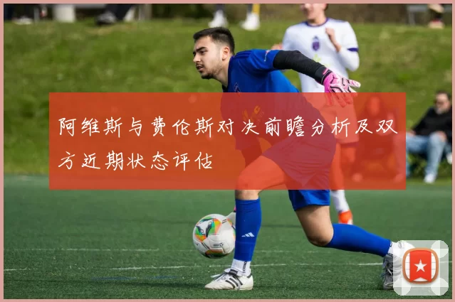 阿维斯与费伦斯对决前瞻分析及双方近期状态评估