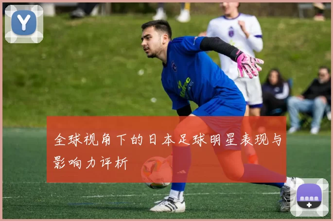 全球视角下的日本足球明星表现与影响力评析
