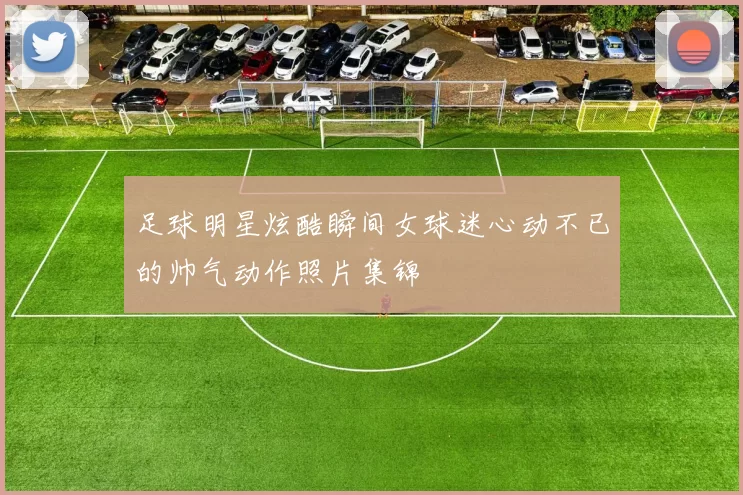足球明星炫酷瞬间女球迷心动不已的帅气动作照片集锦