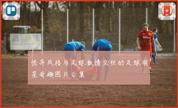 怪异风格与足球激情交织的足球明星奇趣图片合集