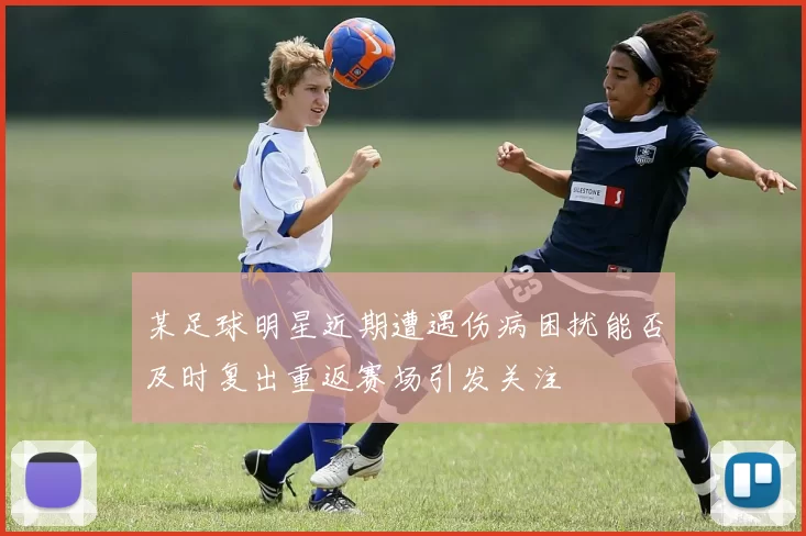 某足球明星近期遭遇伤病困扰能否及时复出重返赛场引发关注