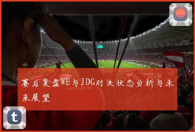 赛后复盘WE与JDG对决状态分析与未来展望