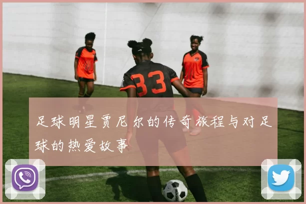 足球明星贾尼尔的传奇旅程与对足球的热爱故事